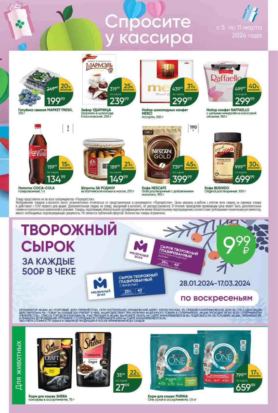 акция перекрестка "спросите у кассира" 05.03-11.03.2024:
1. **Голубика свежая МАРКЕТ FRESH**
   - Вес: 125 г
   - Цена: 199.99 руб.
   - Скидка: 20%
   - Экономия: 49.01 руб.
   - Старая цена: 249 руб.

2. **Зефир УДАРНИЦА Шармэль в шоколаде Классический**
   - Вес: 250 г
   - Цена: 239.99 руб.
   - Скидка: 25%
   - Экономия: 80.01 руб.
   - Старая цена: 319.99 руб.
  
3. **Набор шоколадных конфет MERCI Ассорти**
   - Вес: 250 г
   - Цена: 299.99 руб.
   - Скидка: 31%
   - Экономия: 139.01 руб.
   - Старая цена: 439 руб.

4. **Набор конфет RAFFAELLO с цельным миндалём в кокосовой обсыпке**
   - Вес: 150 г
   - Цена: 299.99 руб.
   - Скидка: 40%
   - Экономия: 200.01 руб.
   - Старая цена: 499.99 руб.

5. **Напиток COCA-COLA газированный**
   - Объем: 1 л
   - Цена: 134.99 руб.
   - Скидка: 15%
   - Экономия: 24.01 руб.
   - Старая цена: 159.99 руб.

6. **Кофе NESCAFE Gold растворимый с добавлением молотого**
   - Вес: 190 г
   - Цена: 399.99 руб.
   - Скидка: 45%
   - Экономия: 340.01 руб.
   - Старая цена: 739.99 руб.

7. **Кофе BUSHIDO Original растворимый**
   - Вес: 100 г
   - Цена: 699.99 руб.
   - Скидка: 30%
   - Экономия: 300 руб.
   - Старая цена: 999.99 руб.

Приятных покупок в "Перекрёсток"!